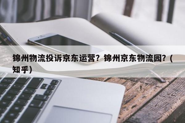 锦州物流投诉京东运营？锦州京东物流园？(知乎）