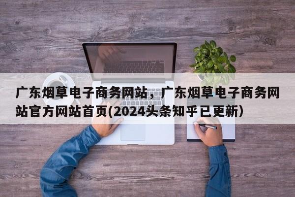 广东烟草电子商务网站，广东烟草电子商务网站官方网站首页(2024头条知乎已更新）