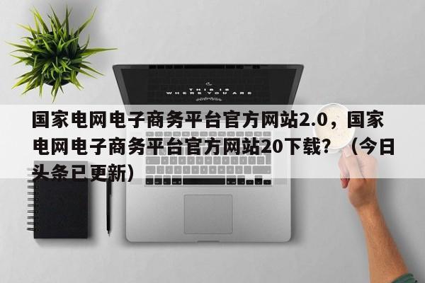 国家电网电子商务平台官方网站2.0，国家电网电子商务平台官方网站20下载？（今日头条已更新）