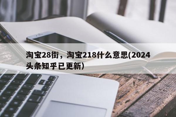 淘宝28街，淘宝218什么意思(2024头条知乎已更新）