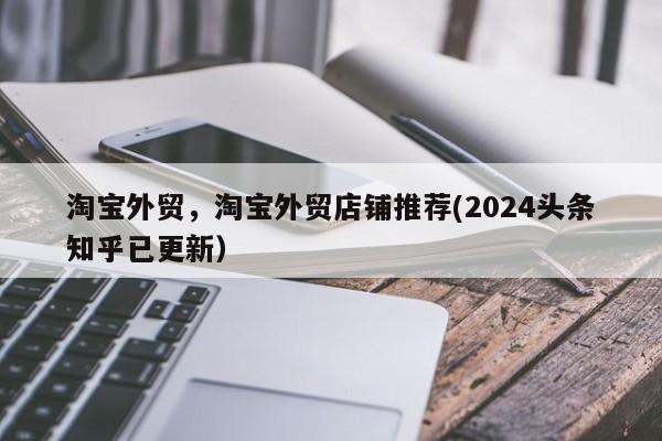 淘宝外贸，淘宝外贸店铺推荐(2024头条知乎已更新）