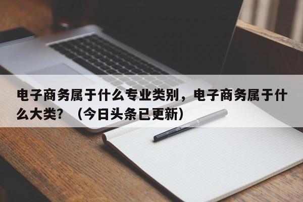 电子商务属于什么专业类别，电子商务属于什么大类？（今日头条已更新）