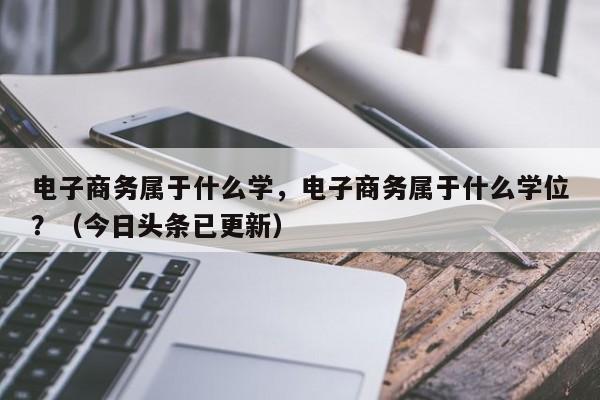 电子商务属于什么学，电子商务属于什么学位？（今日头条已更新）