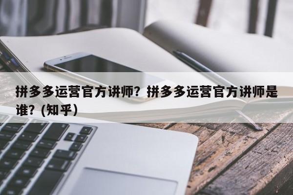 拼多多运营官方讲师？拼多多运营官方讲师是谁？(知乎）