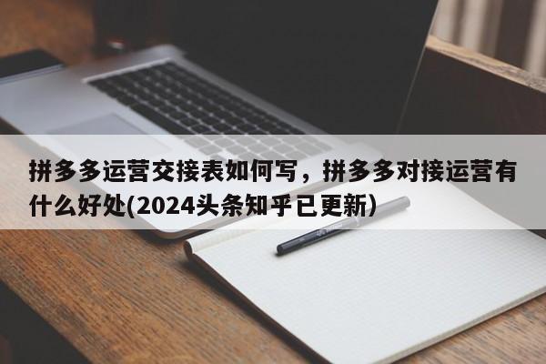 拼多多运营交接表如何写，拼多多对接运营有什么好处(2024头条知乎已更新）