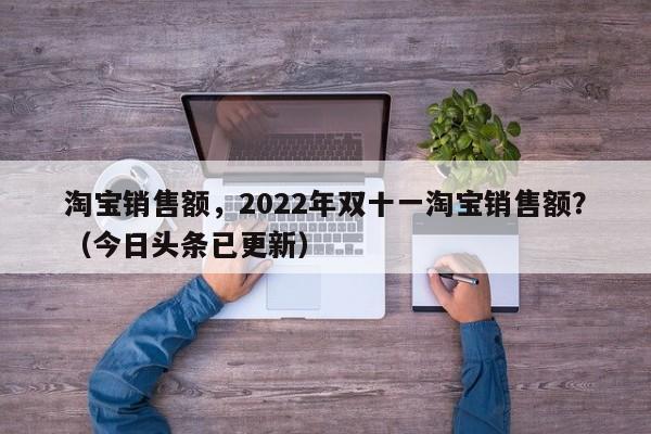 淘宝销售额，2022年双十一淘宝销售额？（今日头条已更新）