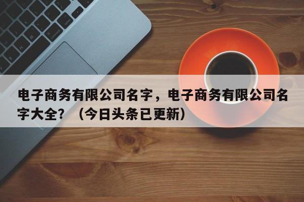 电子商务有限公司名字，电子商务有限公司名字大全？（今日头条已更新）