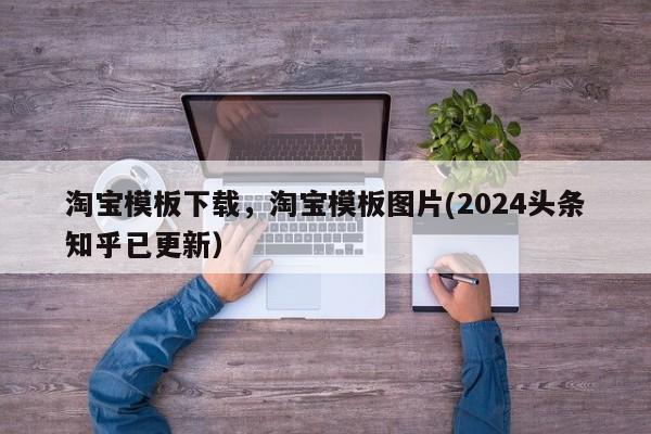 淘宝模板下载，淘宝模板图片(2024头条知乎已更新）