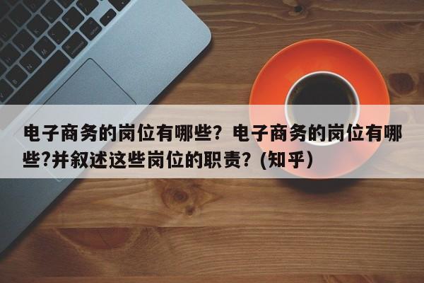 电子商务的岗位有哪些？电子商务的岗位有哪些?并叙述这些岗位的职责？(知乎）