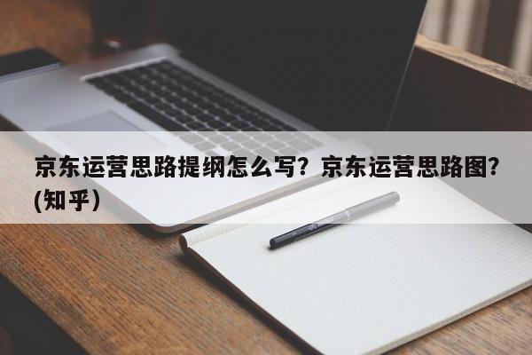 京东运营思路提纲怎么写？京东运营思路图？(知乎）