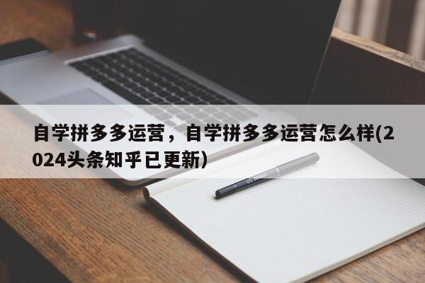 自学拼多多运营，自学拼多多运营怎么样(2024头条知乎已更新）