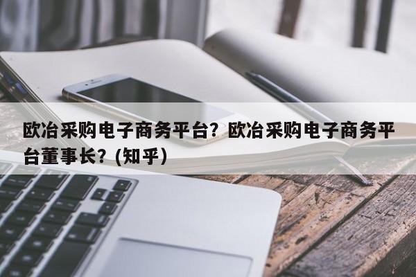 欧冶采购电子商务平台？欧冶采购电子商务平台董事长？(知乎）