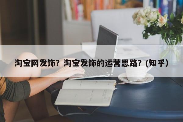 淘宝网发饰？淘宝发饰的运营思路？(知乎）