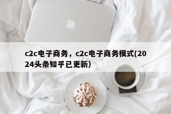 c2c电子商务，c2c电子商务模式(2024头条知乎已更新）