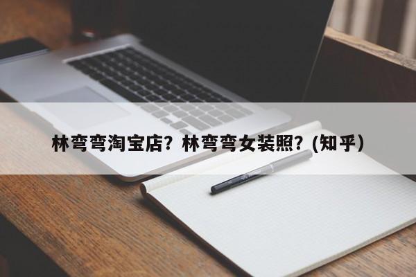 林弯弯淘宝店？林弯弯女装照？(知乎）