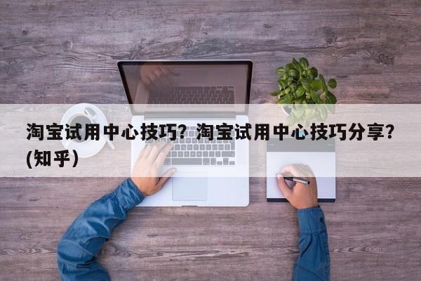 淘宝试用中心技巧？淘宝试用中心技巧分享？(知乎）