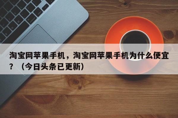 淘宝网苹果手机，淘宝网苹果手机为什么便宜？（今日头条已更新）