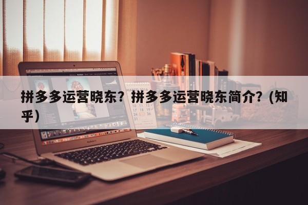 拼多多运营晓东？拼多多运营晓东简介？(知乎）