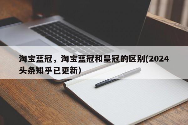 淘宝蓝冠，淘宝蓝冠和皇冠的区别(2024头条知乎已更新）