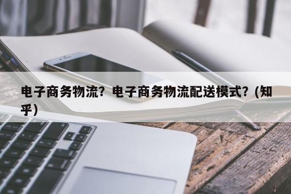 电子商务物流？电子商务物流配送模式？(知乎）