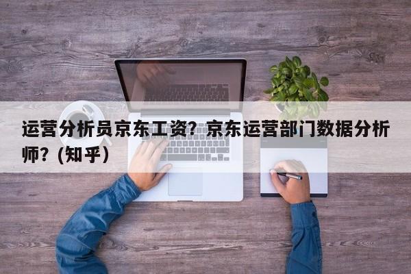 运营分析员京东工资？京东运营部门数据分析师？(知乎）