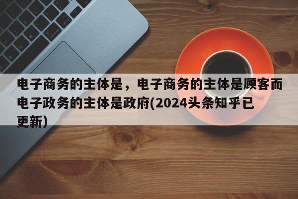 电子商务的主体是，电子商务的主体是顾客而电子政务的主体是政府(2024头条知乎已更新）