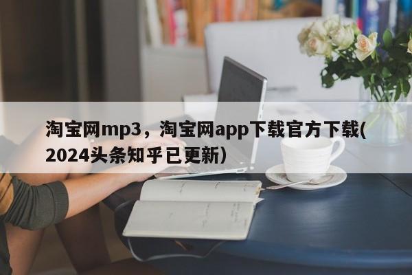 淘宝网mp3，淘宝网app下载官方下载(2024头条知乎已更新）