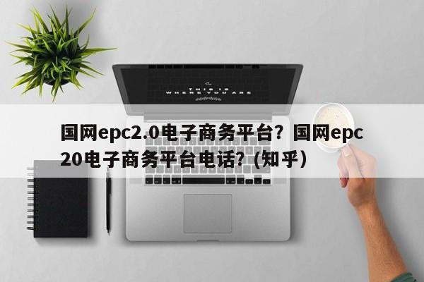 国网epc2.0电子商务平台？国网epc20电子商务平台电话？(知乎）