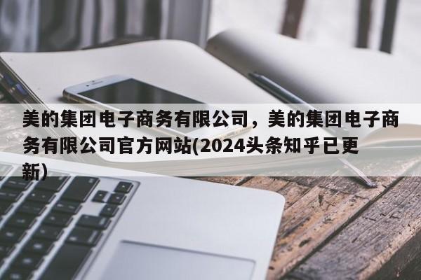 美的集团电子商务有限公司，美的集团电子商务有限公司官方网站(2024头条知乎已更新）