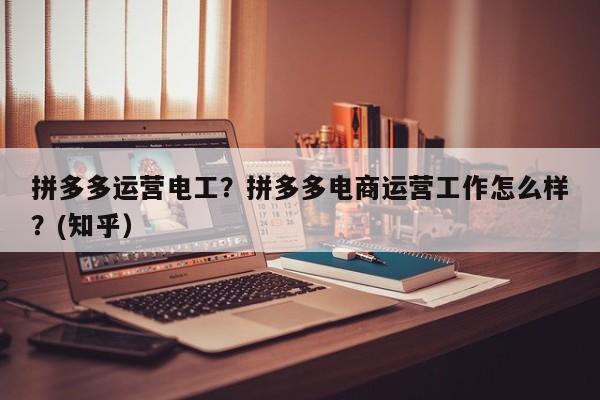 拼多多运营电工？拼多多电商运营工作怎么样？(知乎）