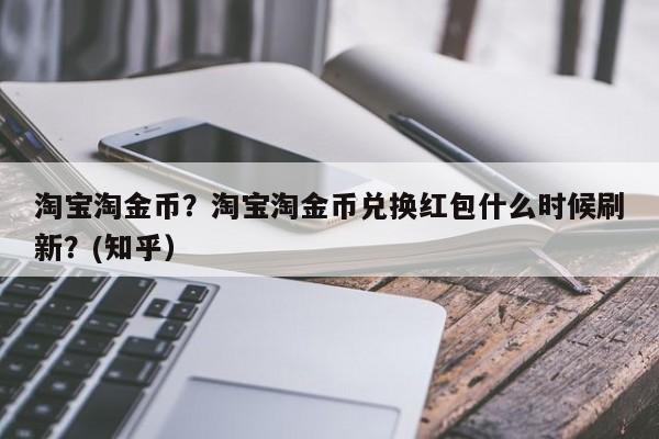 淘宝淘金币？淘宝淘金币兑换红包什么时候刷新？(知乎）