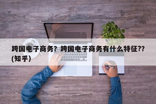 跨国电子商务？跨国电子商务有什么特征?？(知乎）