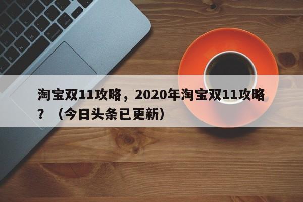 淘宝双11攻略，2020年淘宝双11攻略？（今日头条已更新）