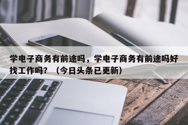 学电子商务有前途吗，学电子商务有前途吗好找工作吗？（今日头条已更新）