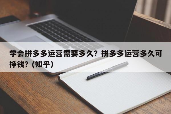 学会拼多多运营需要多久？拼多多运营多久可挣钱？(知乎）