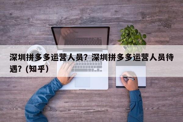 深圳拼多多运营人员？深圳拼多多运营人员待遇？(知乎）