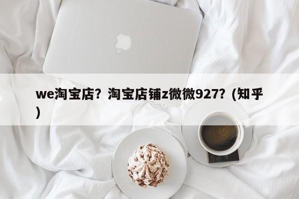 we淘宝店？淘宝店铺z微微927？(知乎）