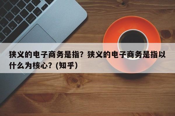 狭义的电子商务是指？狭义的电子商务是指以什么为核心？(知乎）