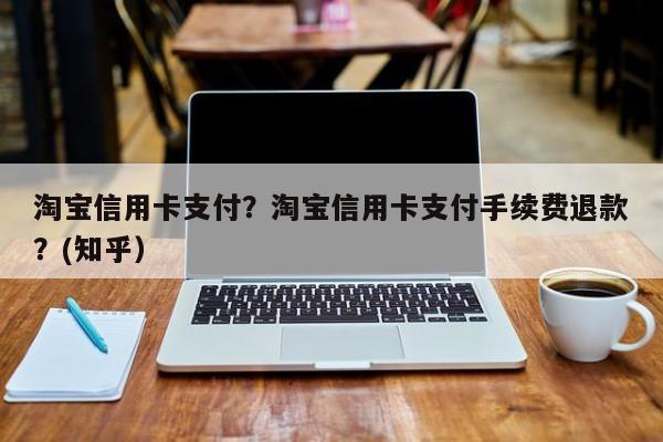 淘宝信用卡支付？淘宝信用卡支付手续费退款？(知乎）