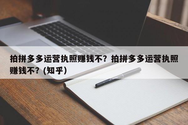 拍拼多多运营执照赚钱不？拍拼多多运营执照赚钱不？(知乎）