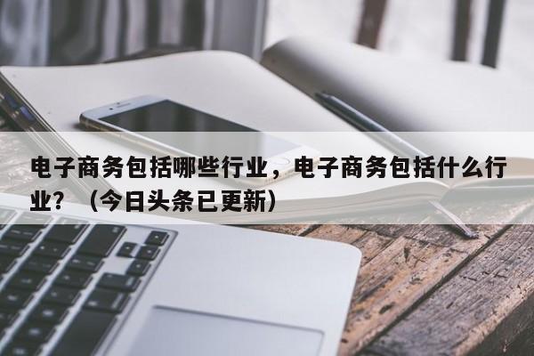 电子商务包括哪些行业，电子商务包括什么行业？（今日头条已更新）