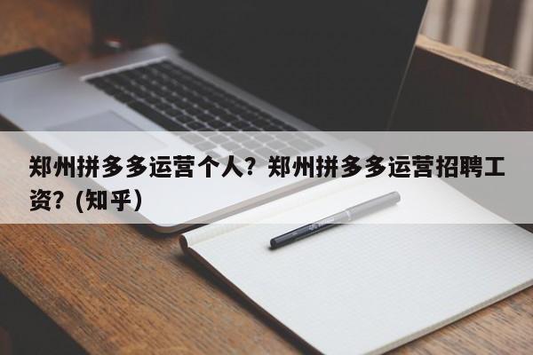 郑州拼多多运营个人？郑州拼多多运营招聘工资？(知乎）